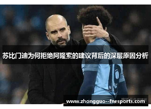 苏比门迪为何拒绝阿隆索的建议背后的深层原因分析