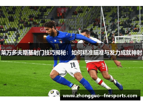 莱万多夫斯基射门技巧揭秘：如何精准瞄准与发力成就神射