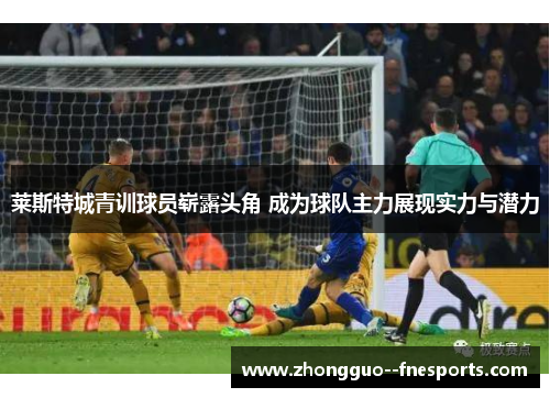 莱斯特城青训球员崭露头角 成为球队主力展现实力与潜力