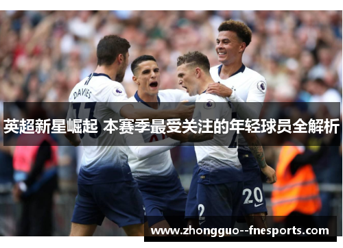 英超新星崛起 本赛季最受关注的年轻球员全解析 英超新星崛起 本赛季最受关注的年轻球员全解析
