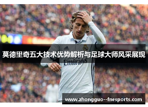 莫德里奇五大技术优势解析与足球大师风采展现