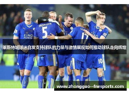 莱斯特城球迷自发支持球队的力量与激情展现如何推动球队走向辉煌