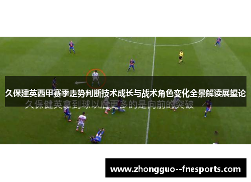 久保建英西甲赛季走势判断技术成长与战术角色变化全景解读展望论