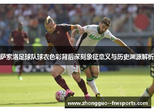 萨索洛足球队球衣色彩背后深刻象征意义与历史渊源解析