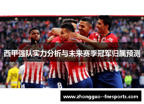 西甲强队实力分析与未来赛季冠军归属预测