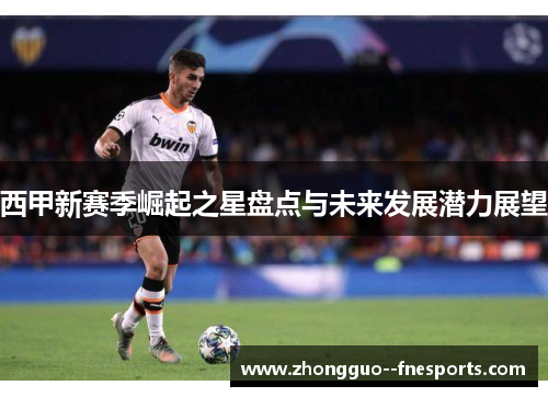西甲新赛季崛起之星盘点与未来发展潜力展望