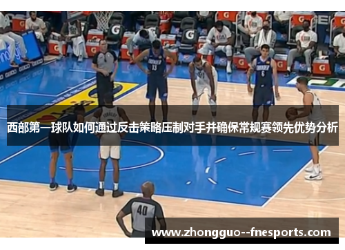 西部第一球队如何通过反击策略压制对手并确保常规赛领先优势分析