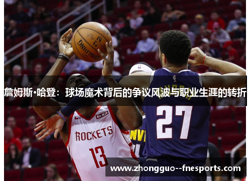 詹姆斯·哈登：球场魔术背后的争议风波与职业生涯的转折