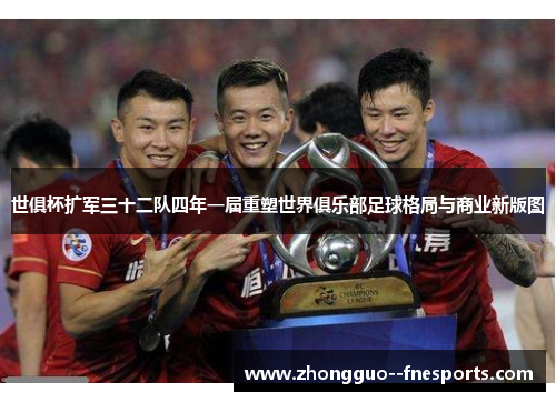 世俱杯扩军三十二队四年一届重塑世界俱乐部足球格局与商业新版图