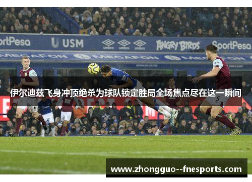 伊尔迪兹飞身冲顶绝杀为球队锁定胜局全场焦点尽在这一瞬间