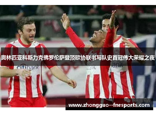 奥林匹亚科斯力克佛罗伦萨登顶欧协联书写队史首冠伟大荣耀之夜