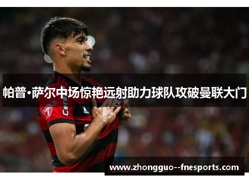 帕普·萨尔中场惊艳远射助力球队攻破曼联大门