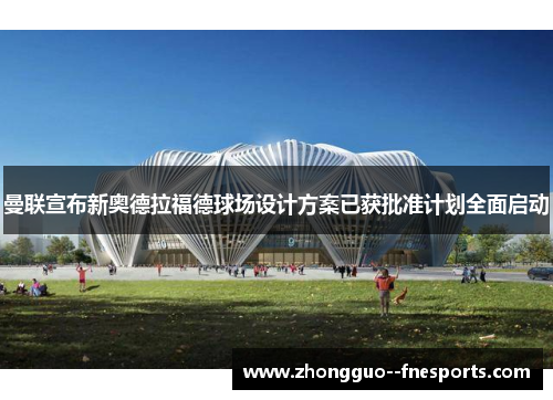 曼联宣布新奥德拉福德球场设计方案已获批准计划全面启动