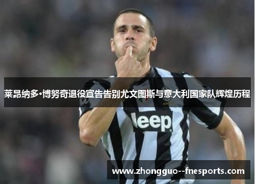 莱昂纳多·博努奇退役宣告告别尤文图斯与意大利国家队辉煌历程