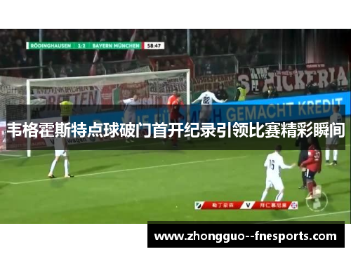 韦格霍斯特点球破门首开纪录引领比赛精彩瞬间