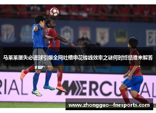 马莱莱屡失必进球引爆全网吐槽申花锋线效率之谜何时终结谁来解答