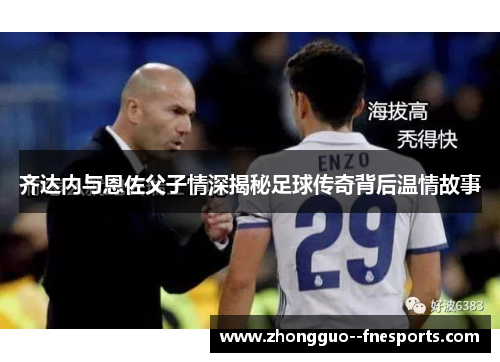 齐达内与恩佐父子情深揭秘足球传奇背后温情故事