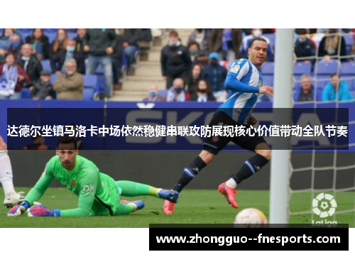 达德尔坐镇马洛卡中场依然稳健串联攻防展现核心价值带动全队节奏
