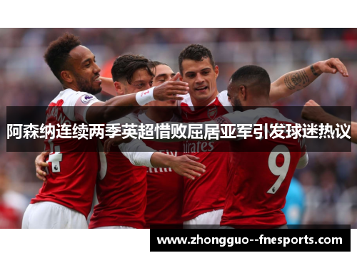 阿森纳连续两季英超惜败屈居亚军引发球迷热议